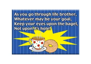 Jewish Magnet - As You Go Through Life Brother
Whatever May Be Your Goal
Keep Your Eyes Upon The Bagel
Not Upon Its Hole.